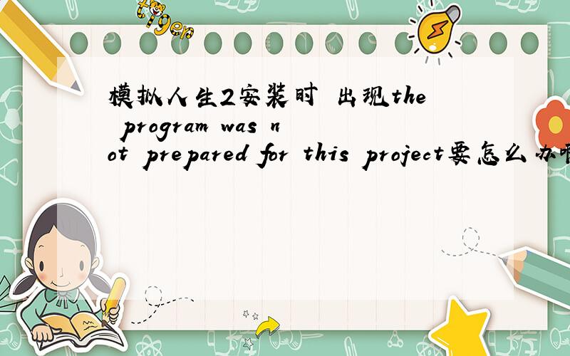 模拟人生2安装时 出现the program was not prepared for this project要怎么办啊?,求你们了