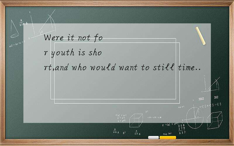Were it not for youth is short,and who would want to still time..