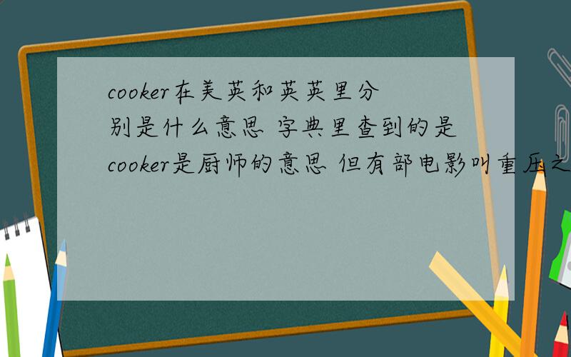 cooker在美英和英英里分别是什么意思 字典里查到的是cooker是厨师的意思 但有部电影叫重压之下的厨师重压之下的厨师 pressure cooker 这是怎么回事上面打错了哈 字典里查到的cooker是厨具的意