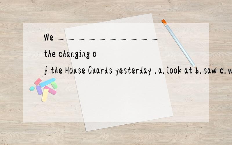 We __________ the changing of the House Guards yesterday .a.look at b.saw c.watched d.found