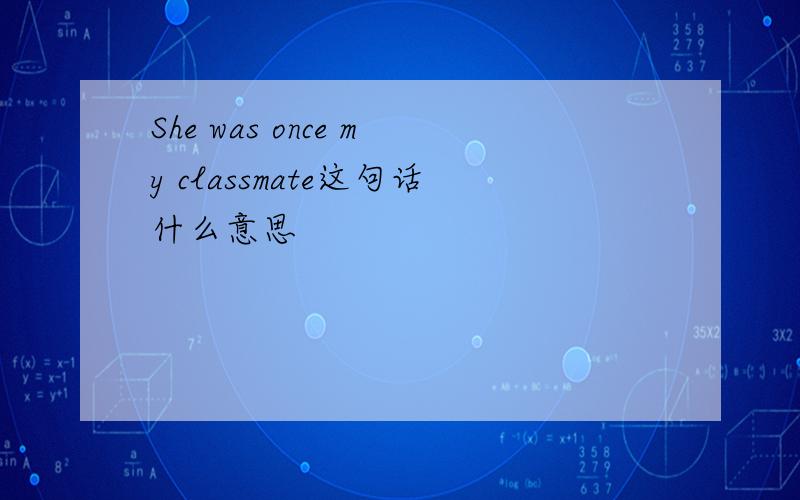 She was once my classmate这句话什么意思