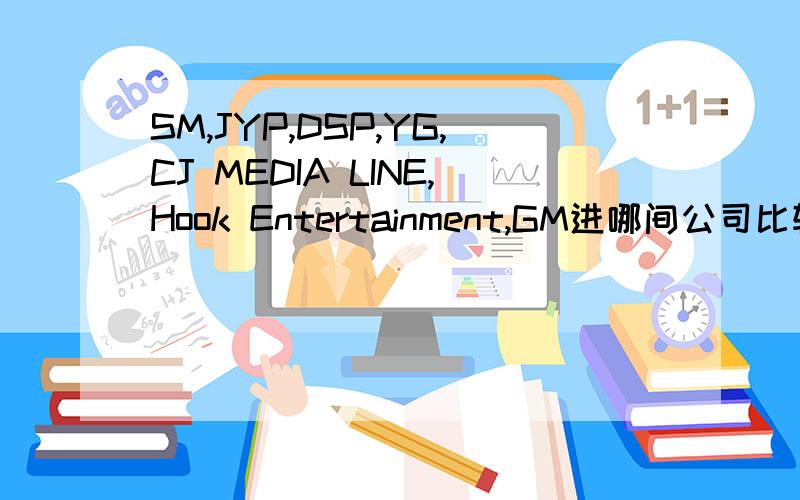 SM,JYP,DSP,YG,CJ MEDIA LINE,Hook Entertainment,GM进哪间公司比较好?（说明一下理由咧）也可以说进哪间公司最不好（也说理由）
