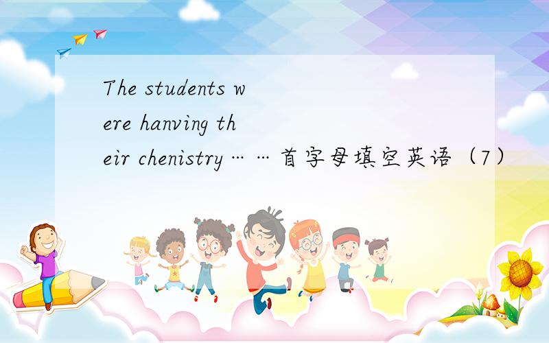 The students were hanving their chenistry……首字母填空英语（7）