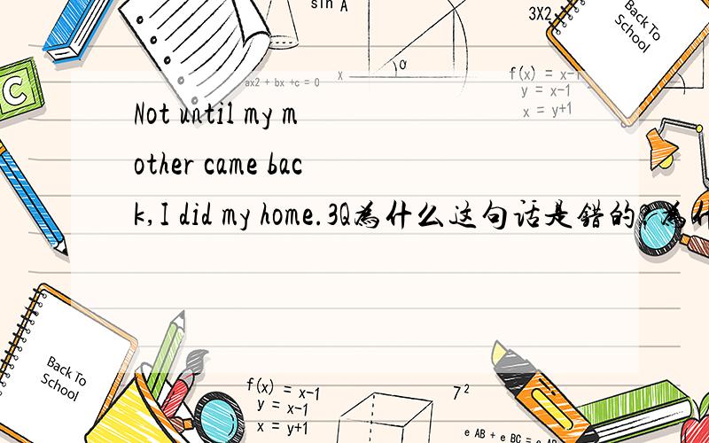 Not until my mother came back,I did my home.3Q为什么这句话是错的?为什么要改为“Not until my mother came back,Did I do my home.