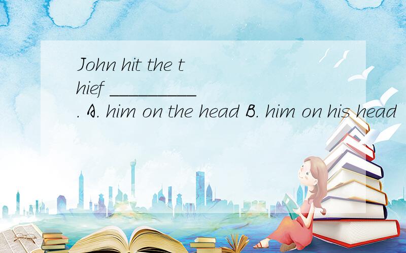 John hit the thief _________. A. him on the head B. him on his head  C. him in the head  D. him by his head