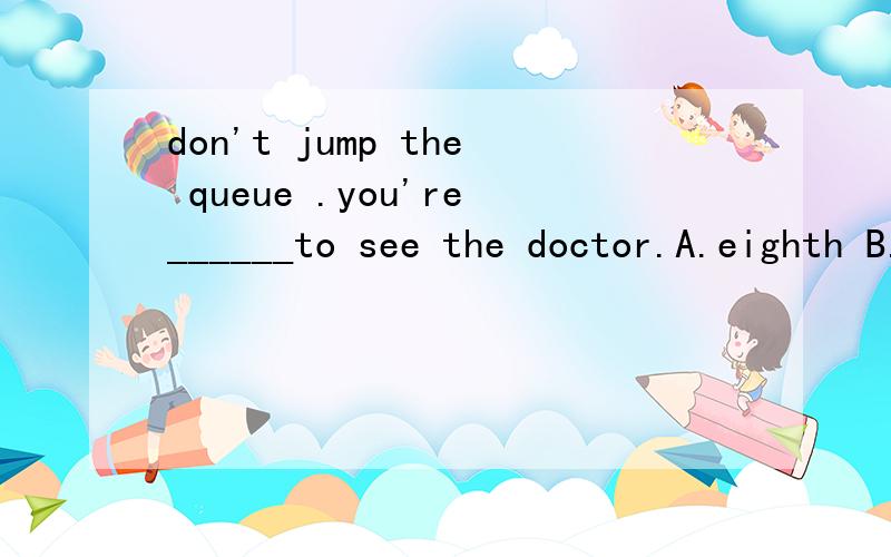don't jump the queue .you're______to see the doctor.A.eighth B.the eighth C.eight D.eighties