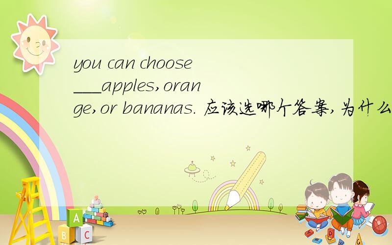 you can choose___apples,orange,or bananas. 应该选哪个答案,为什么?a.all b.both c.either d.neither