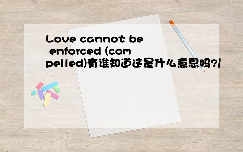 Love cannot be enforced (compelled)有谁知道这是什么意思吗?/