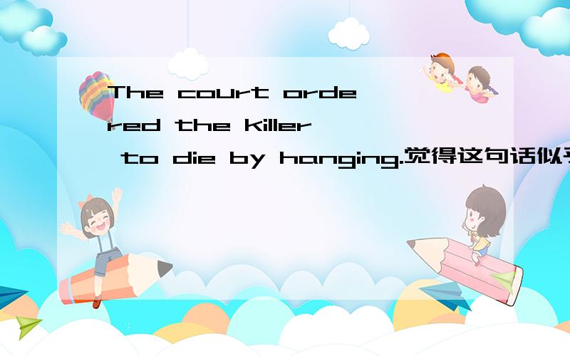The court ordered the killer to die by hanging.觉得这句话似乎是让他自己去上吊，没有被别人吊死的词。