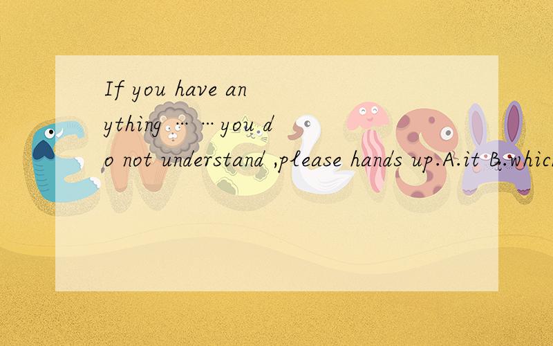 If you have anything ……you do not understand ,please hands up.A.it B.which C.where D.that