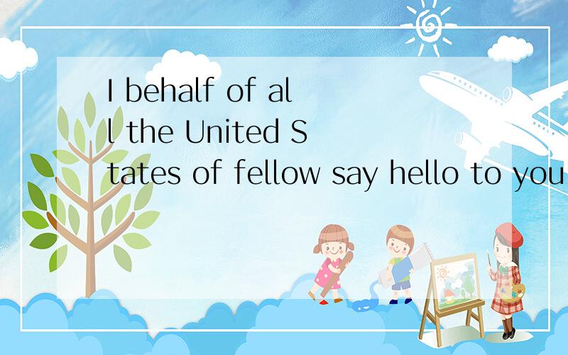 I behalf of all the United States of fellow say hello to you!
