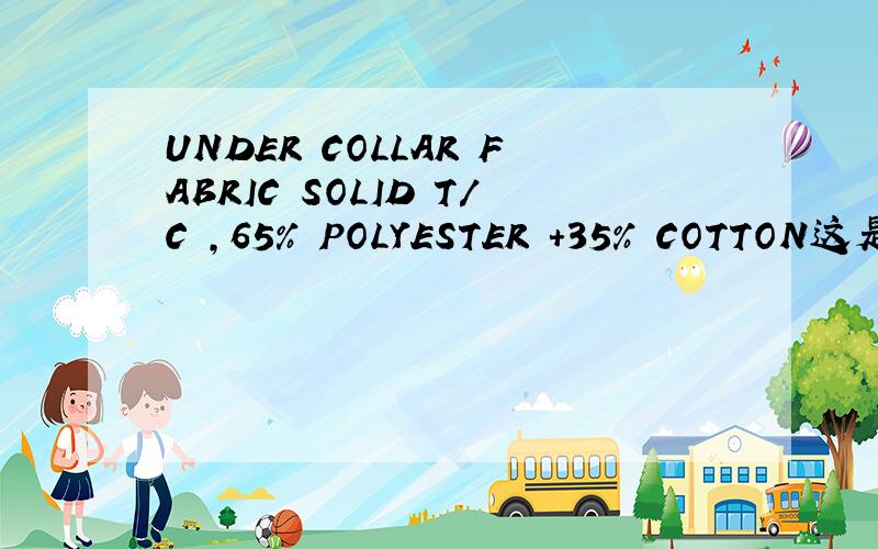 UNDER COLLAR FABRIC SOLID T/C ,65% POLYESTER +35% COTTON这是一个服装出口销售合同上的话,最不明白的是fabric solid