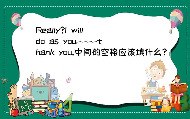 Really?I will do as you----thank you.中间的空格应该填什么?