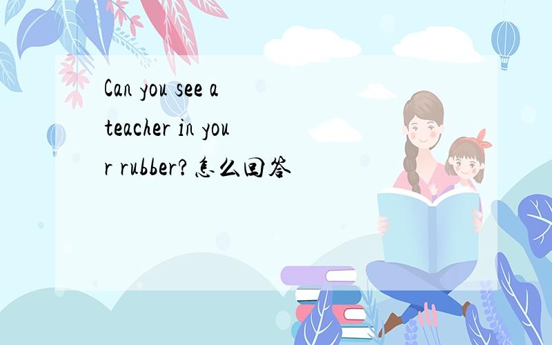 Can you see a teacher in your rubber?怎么回答