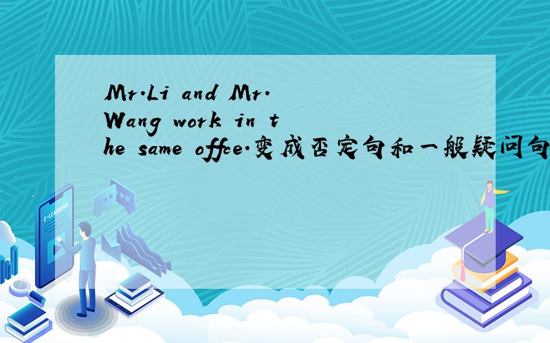 Mr.Li and Mr. Wang work in the same offce.变成否定句和一般疑问句