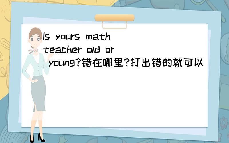 Is yours math teacher old or young?错在哪里?打出错的就可以