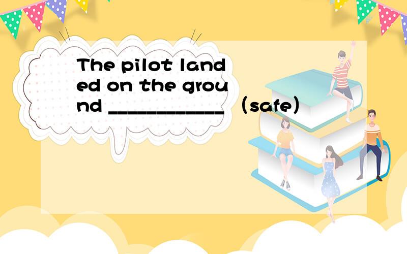 The pilot landed on the ground ____________ （safe）