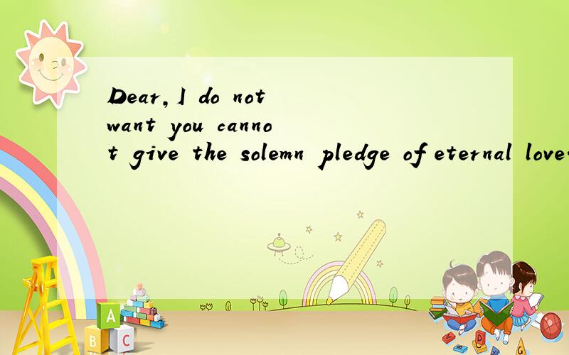Dear,I do not want you cannot give the solemn pledge of eternal love.