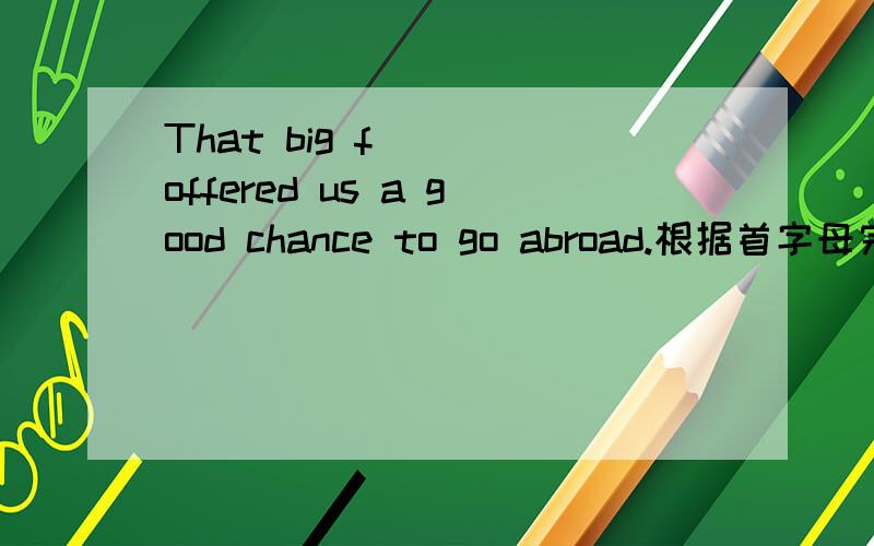 That big f___ offered us a good chance to go abroad.根据首字母完成单词
