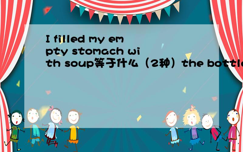 I filled my empty stomach with soup等于什么（2种）the bottle is fill of water呢