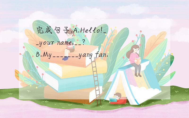 完成句子.A.Hello!__your name,__?B.My_______yang fan.