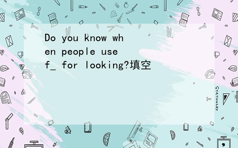 Do you know when people use f_ for looking?填空
