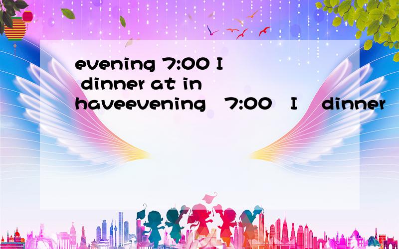 evening 7:00 I dinner at in haveevening   7:00   I    dinner   at    in   have   the