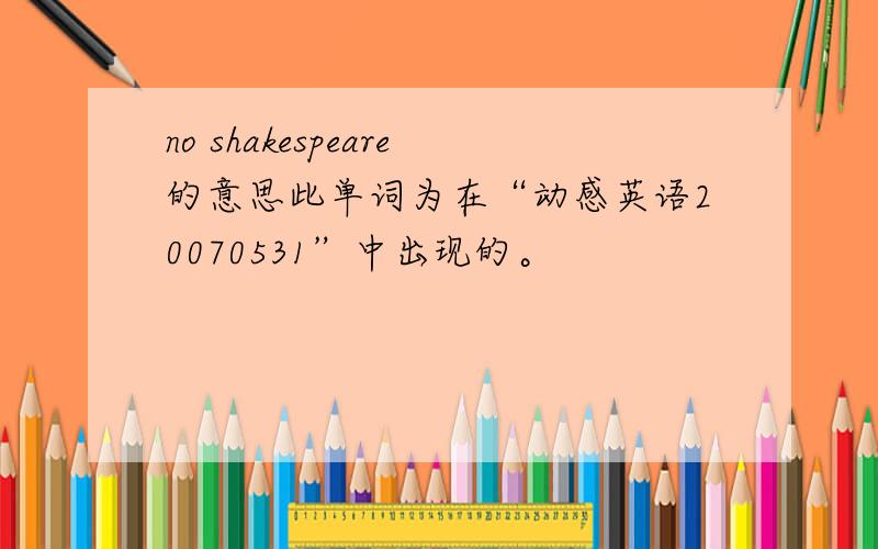 no shakespeare的意思此单词为在“动感英语20070531”中出现的。