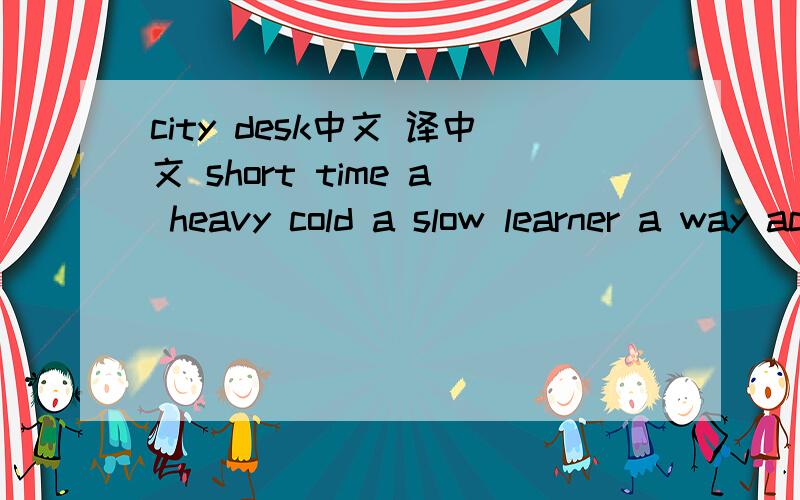 city desk中文 译中文 short time a heavy cold a slow learner a way across the fields