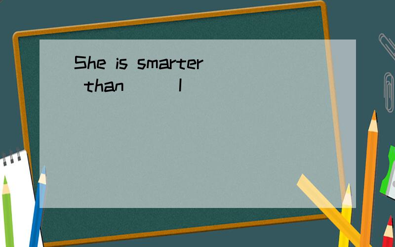 She is smarter than__(I)
