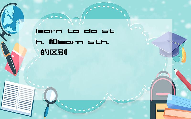 learn to do sth. 和learn sth. 的区别