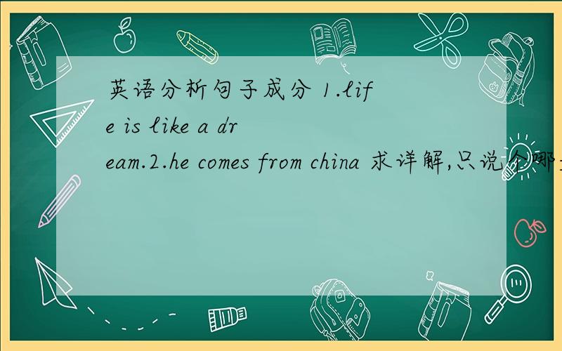 英语分析句子成分 1.life is like a dream.2.he comes from china 求详解,只说个哪是主语哪是谓语的就不用回答了,