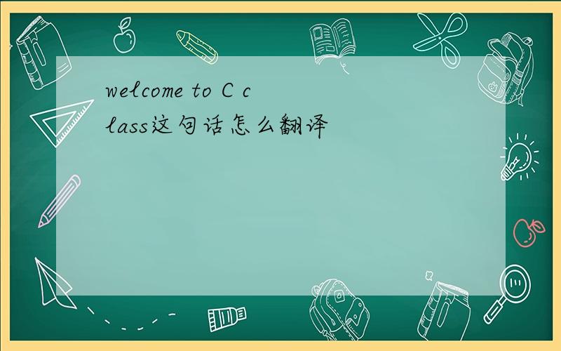 welcome to C class这句话怎么翻译