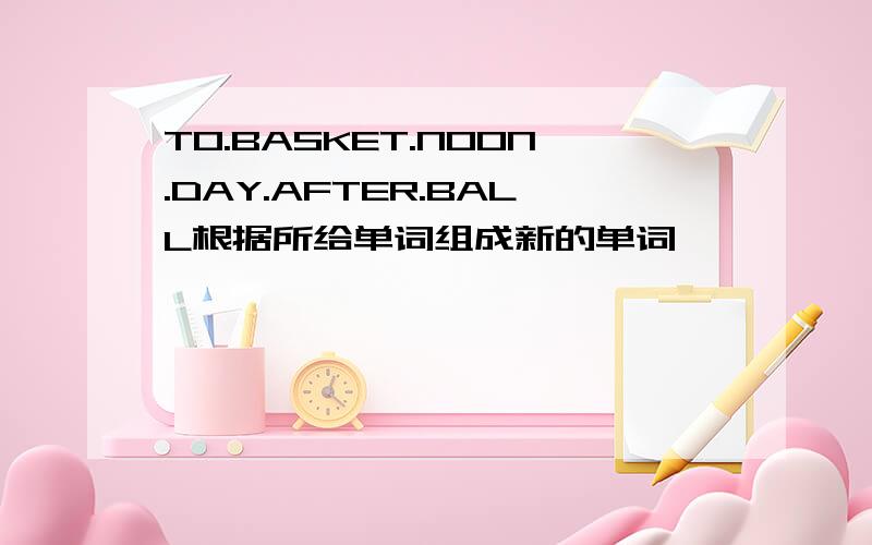 TO.BASKET.NOON.DAY.AFTER.BALL根据所给单词组成新的单词