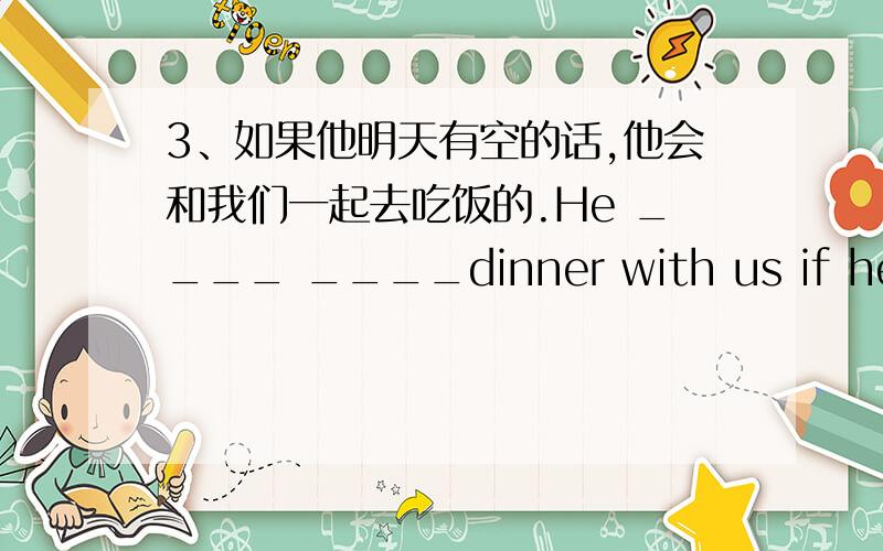 3、如果他明天有空的话,他会和我们一起去吃饭的.He ____ ____dinner with us if he is free tomorrow.
