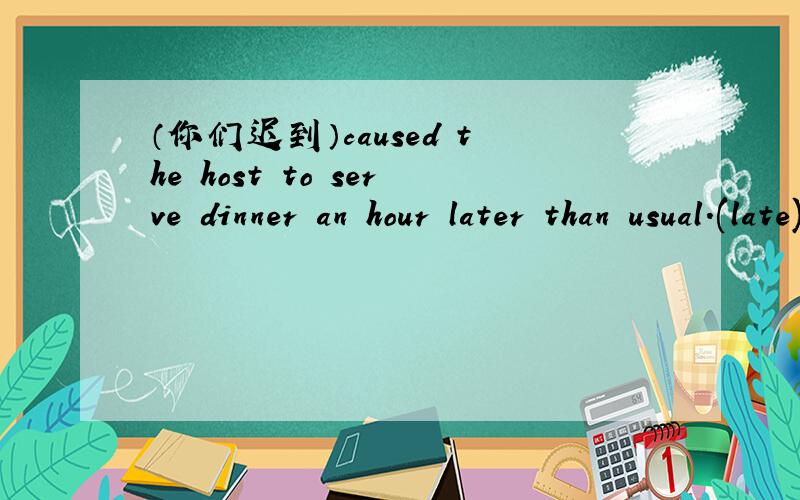 （你们迟到）caused the host to serve dinner an hour later than usual.(late)