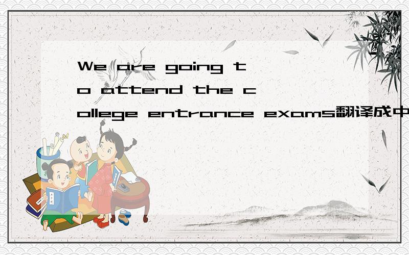 We are going to attend the college entrance exams翻译成中文