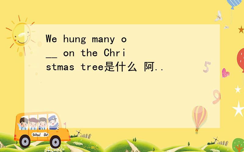 We hung many o__ on the Christmas tree是什么 阿..