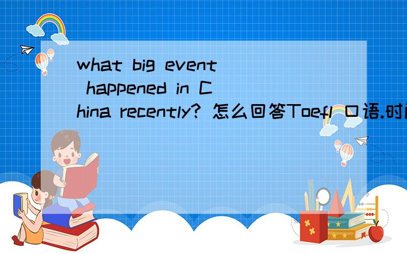 what big event happened in China recently? 怎么回答Toefl 口语.时间发生在2010 or 2011的.
