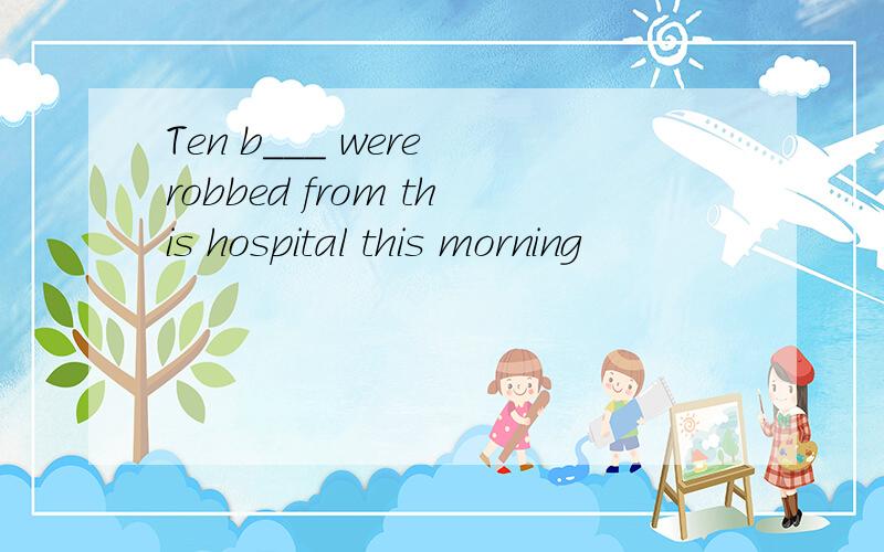 Ten b___ were robbed from this hospital this morning