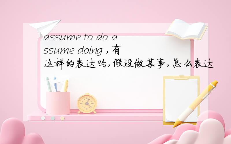 assume to do assume doing ,有这样的表达吗,假设做某事,怎么表达