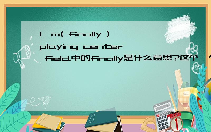 I'm( finally )playing center field.中的finally是什么意思?这个一个完型阅读上的,全段为 I was very angry that they hadn’t asked my opinion.“What about my friends?” I shouted.“And baseball?I’m （finally） playing center fi