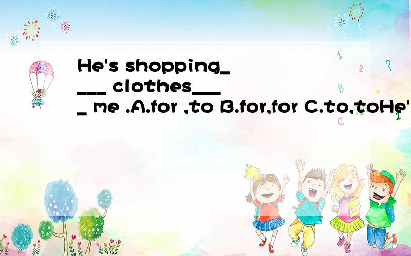 He's shopping____ clothes____ me .A.for ,to B.for,for C.to,toHe's shopping____ clothes____ me .A.for ,to B.for,for C.to,to