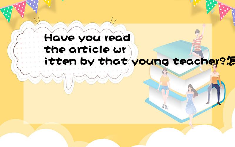 Have you read the article written by that young teacher?怎么翻译