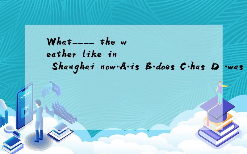 What____ the weather like in Shanghai now.A.is B.does C.has D .was