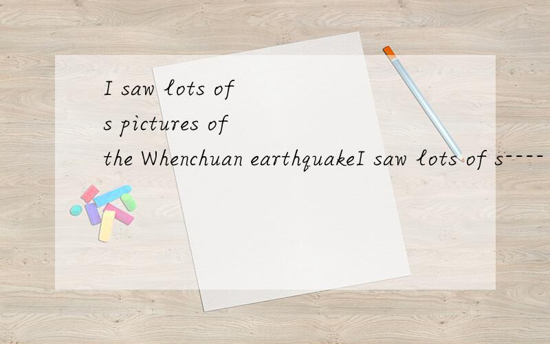 I saw lots of s pictures of the Whenchuan earthquakeI saw lots of s---- pictures of the Whenchuan earthquake填空