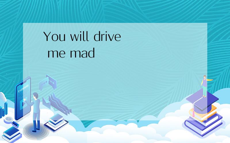 You will drive me mad