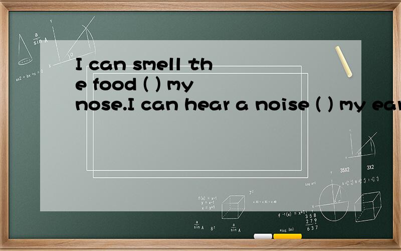 I can smell the food ( ) my nose.I can hear a noise ( ) my ear介词