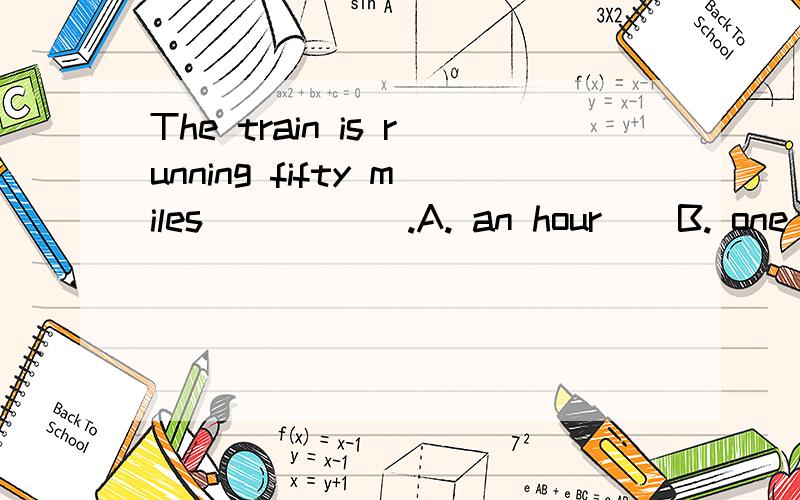 The train is running fifty miles _____.A. an hour    B. one hour    C. the hour    D. a hour       为什么不能选B