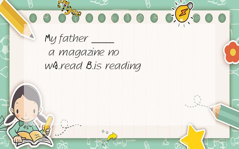 My father ____ a magazine nowA.read B.is reading